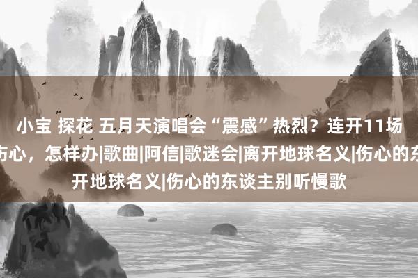 小宝 探花 五月天演唱会“震感”热烈？连开11场歌迷怡悦住户伤心，怎样办|歌曲|阿信|歌迷会|离开地球名义|伤心的东谈主别听慢歌