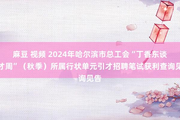 麻豆 视频 2024年哈尔滨市总工会“丁香东谈主才周”（秋季）所属行状单元引才招聘笔试获利查询见告