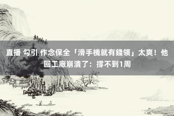 直播 勾引 作念保全「滑手機就有錢領」太爽！他回工廠崩潰了：撐不到1周