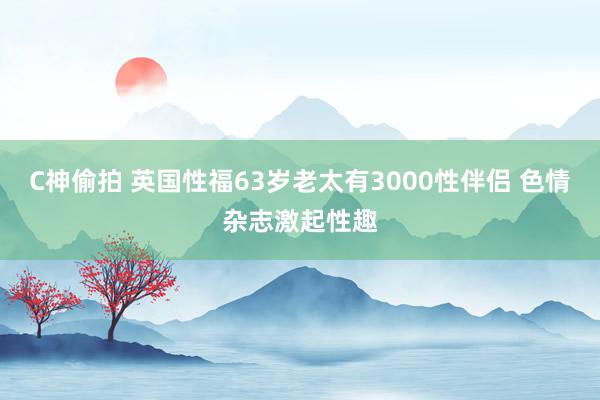 C神偷拍 英国性福63岁老太有3000性伴侣 色情杂志激起性趣