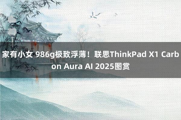 家有小女 986g极致浮薄！联思ThinkPad X1 Carbon Aura AI 2025图赏