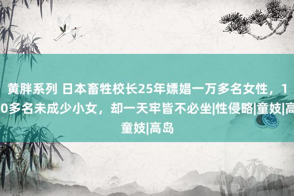 黄胖系列 日本畜牲校长25年嫖娼一万多名女性，1000多名未成少小女，却一天牢皆不必坐|性侵略|童妓|高岛